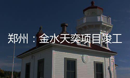目竣工郑州金奕项水天